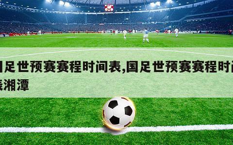 国足世预赛赛程时间表,国足世预赛赛程时间表湘潭